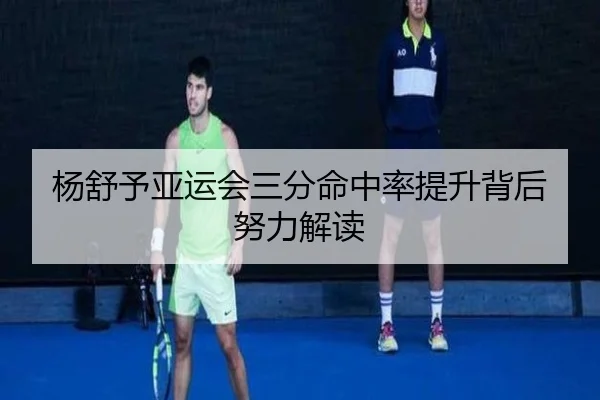 杨舒予亚运会三分命中率提升背后努力解读