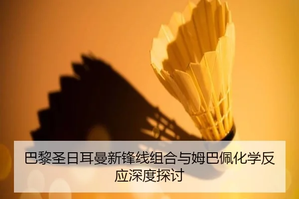 巴黎圣日耳曼新锋线组合与姆巴佩化学反应深度探讨