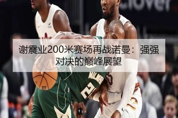 谢震业200米赛场再战诺曼：强强对决的巅峰展望